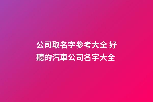 公司取名字參考大全 好聽的汽車公司名字大全
